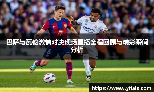 巴萨与瓦伦激情对决现场直播全程回顾与精彩瞬间分析