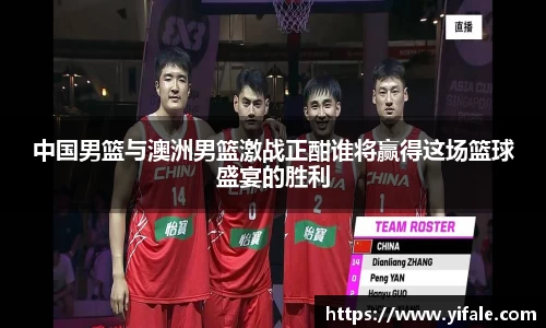 中国男篮与澳洲男篮激战正酣谁将赢得这场篮球盛宴的胜利