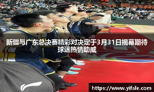 新疆与广东总决赛精彩对决定于3月31日揭幕期待球迷热情助威